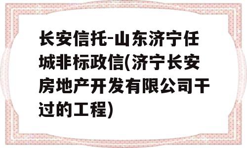 长安信托-山东济宁任城非标政信(济宁长安房地产开发有限公司干过的工程)