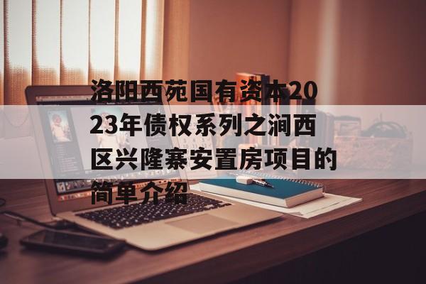 洛阳西苑国有资本2023年债权系列之涧西区兴隆寨安置房项目的简单介绍