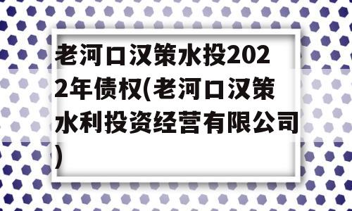 老河口汉策水投2022年债权(老河口汉策水利投资经营有限公司)