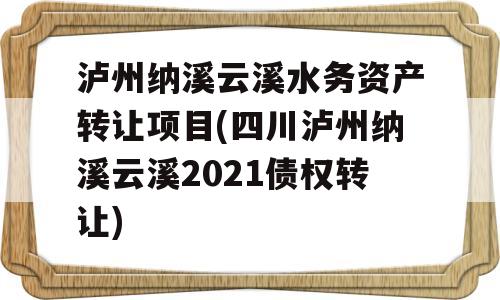 泸州纳溪云溪水务资产转让项目(四川泸州纳溪云溪2021债权转让)