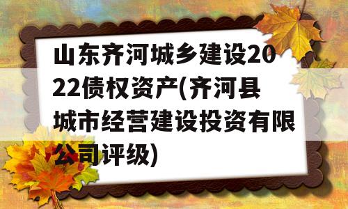 山东齐河城乡建设2022债权资产(齐河县城市经营建设投资有限公司评级)