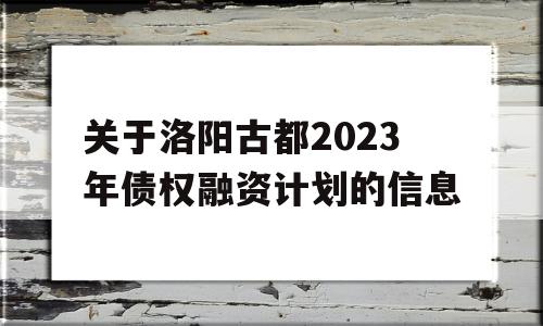 关于洛阳古都2023年债权融资计划的信息