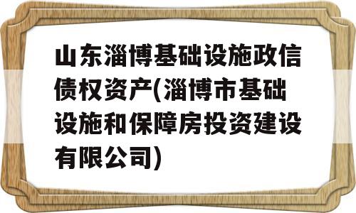 山东淄博基础设施政信债权资产(淄博市基础设施和保障房投资建设有限公司)