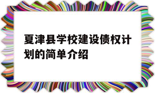 夏津县学校建设债权计划的简单介绍