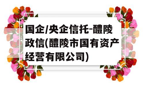 国企/央企信托-醴陵政信(醴陵市国有资产经营有限公司)