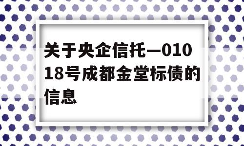 关于央企信托—01018号成都金堂标债的信息