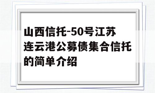 山西信托-50号江苏连云港公募债集合信托的简单介绍