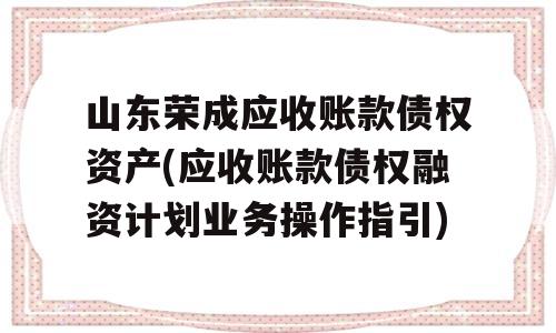 山东荣成应收账款债权资产(应收账款债权融资计划业务操作指引)