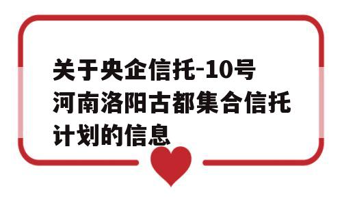 关于央企信托-10号河南洛阳古都集合信托计划的信息