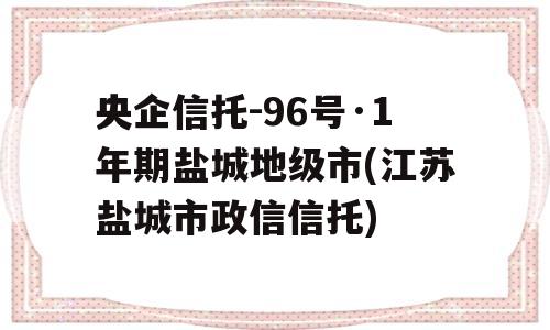 央企信托-96号·1年期盐城地级市(江苏盐城市政信信托)