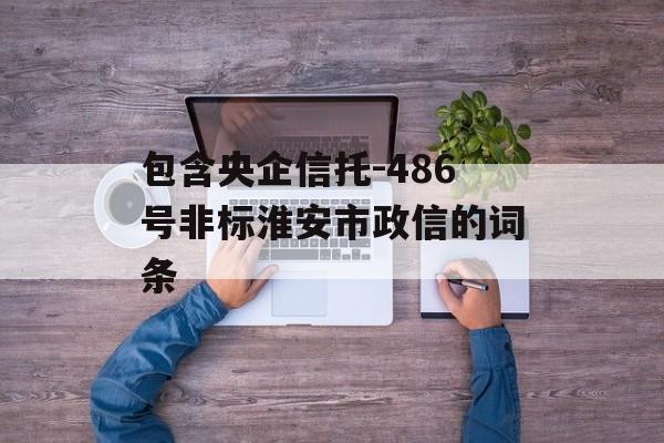 包含央企信托-486号非标淮安市政信的词条