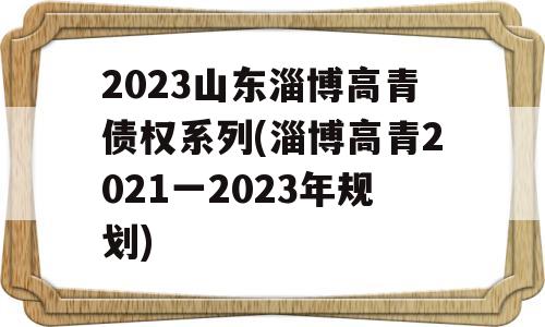 2023山东淄博高青债权系列(淄博高青2021一2023年规划)