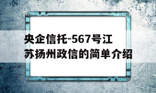 央企信托-567号江苏扬州政信的简单介绍