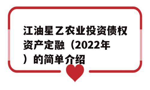 江油星乙农业投资债权资产定融（2022年）的简单介绍