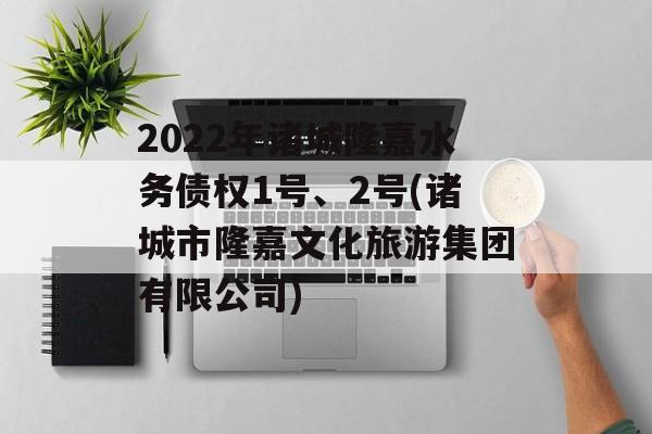 2022年诸城隆嘉水务债权1号、2号(诸城市隆嘉文化旅游集团有限公司)