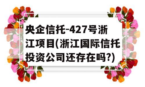 央企信托-427号浙江项目(浙江国际信托投资公司还存在吗?)