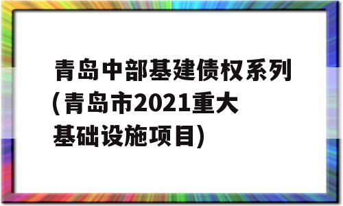 青岛中部基建债权系列(青岛市2021重大基础设施项目)