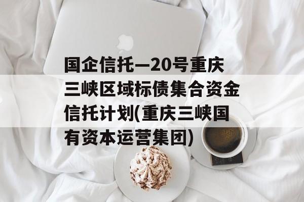 国企信托—20号重庆三峡区域标债集合资金信托计划(重庆三峡国有资本运营集团)