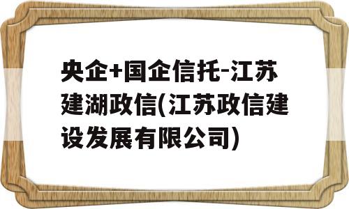 央企+国企信托-江苏建湖政信(江苏政信建设发展有限公司)