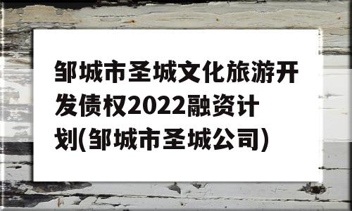 邹城市圣城文化旅游开发债权2022融资计划(邹城市圣城公司)