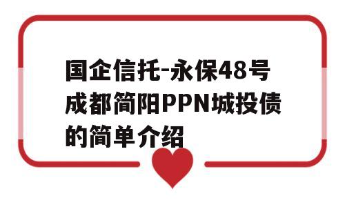 国企信托-永保48号成都简阳PPN城投债的简单介绍