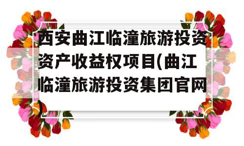 西安曲江临潼旅游投资资产收益权项目(曲江临潼旅游投资集团官网)
