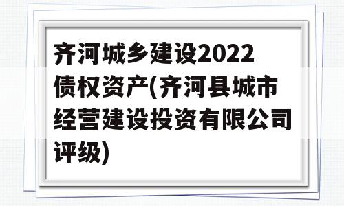 齐河城乡建设2022债权资产(齐河县城市经营建设投资有限公司评级)