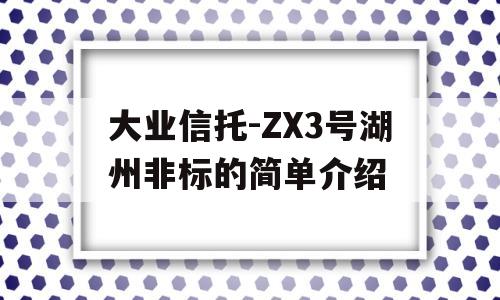 大业信托-ZX3号湖州非标的简单介绍