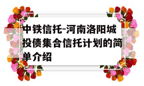 中铁信托-河南洛阳城投债集合信托计划的简单介绍