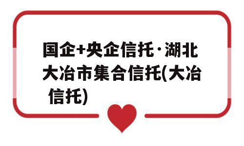 国企+央企信托·湖北大冶市集合信托(大冶 信托)