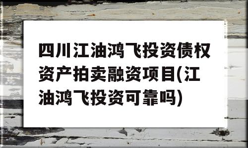 四川江油鸿飞投资债权资产拍卖融资项目(江油鸿飞投资可靠吗)