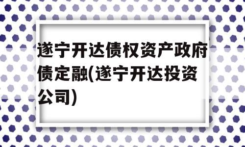 遂宁开达债权资产政府债定融(遂宁开达投资公司)