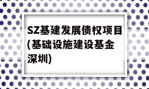 SZ基建发展债权项目(基础设施建设基金 深圳)