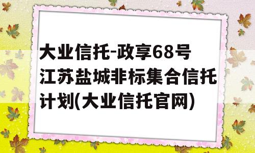 大业信托-政享68号江苏盐城非标集合信托计划(大业信托官网)