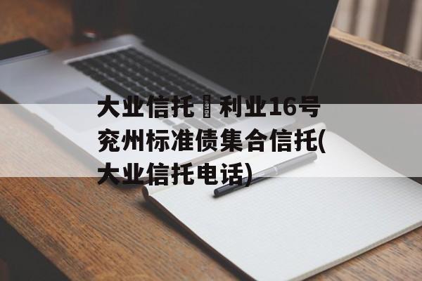 大业信托–利业16号兖州标准债集合信托(大业信托电话)