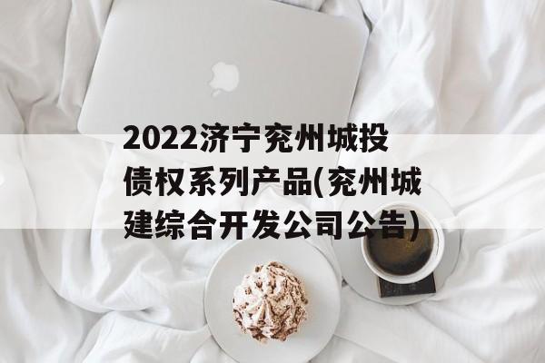 2022济宁兖州城投债权系列产品(兖州城建综合开发公司公告)