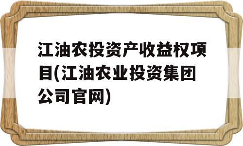 江油农投资产收益权项目(江油农业投资集团公司官网)