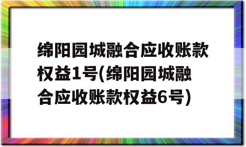 绵阳园城融合应收账款权益1号(绵阳园城融合应收账款权益6号)