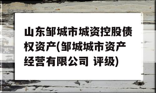 山东邹城市城资控股债权资产(邹城城市资产经营有限公司 评级)