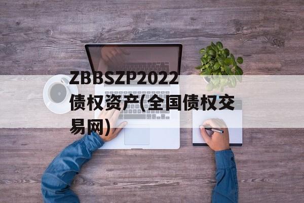 ZBBSZP2022债权资产(全国债权交易网)