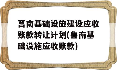 莒南基础设施建设应收账款转让计划(鲁南基础设施应收账款)