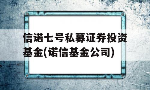 信诺七号私募证券投资基金(诺信基金公司)