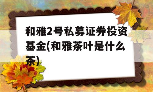 和雅2号私募证券投资基金(和雅茶叶是什么茶)