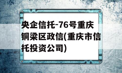 央企信托-76号重庆铜梁区政信(重庆市信托投资公司)