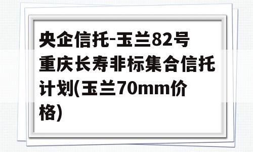 央企信托-玉兰82号重庆长寿非标集合信托计划(玉兰70mm价格)