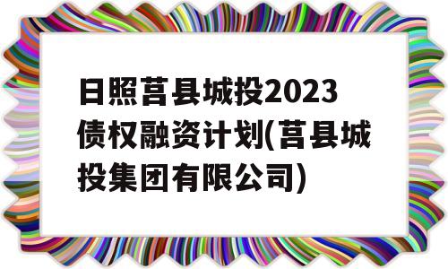 日照莒县城投2023债权融资计划(莒县城投集团有限公司)