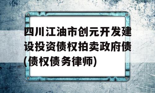 四川江油市创元开发建设投资债权拍卖政府债(债权债务律师)