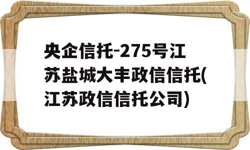 央企信托-275号江苏盐城大丰政信信托(江苏政信信托公司)