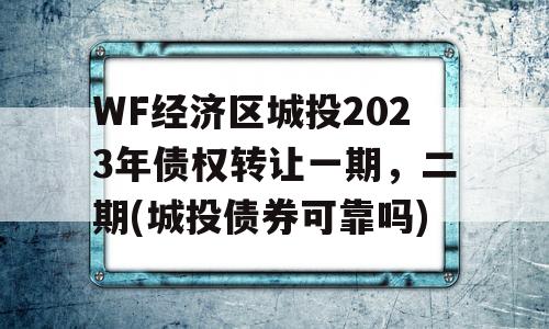 WF经济区城投2023年债权转让一期，二期(城投债券可靠吗)