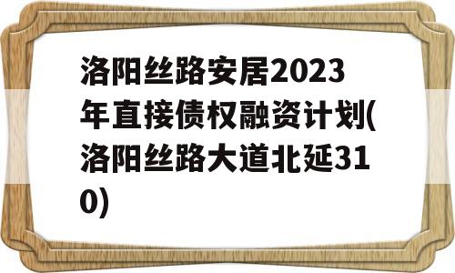 洛阳丝路安居2023年直接债权融资计划(洛阳丝路大道北延310)